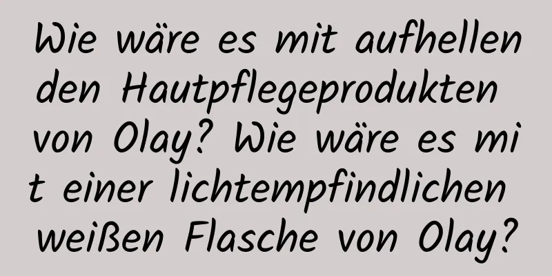 Wie wäre es mit aufhellenden Hautpflegeprodukten von Olay? Wie wäre es mit einer lichtempfindlichen weißen Flasche von Olay?
