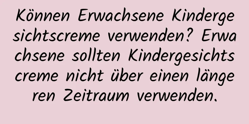 Können Erwachsene Kindergesichtscreme verwenden? Erwachsene sollten Kindergesichtscreme nicht über einen längeren Zeitraum verwenden.