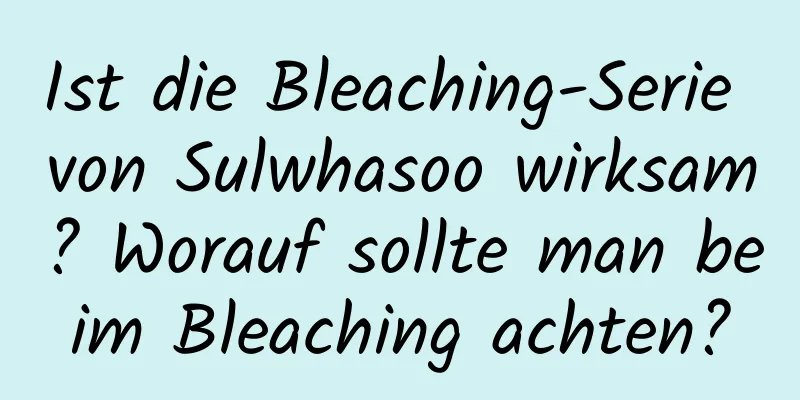 Ist die Bleaching-Serie von Sulwhasoo wirksam? Worauf sollte man beim Bleaching achten?