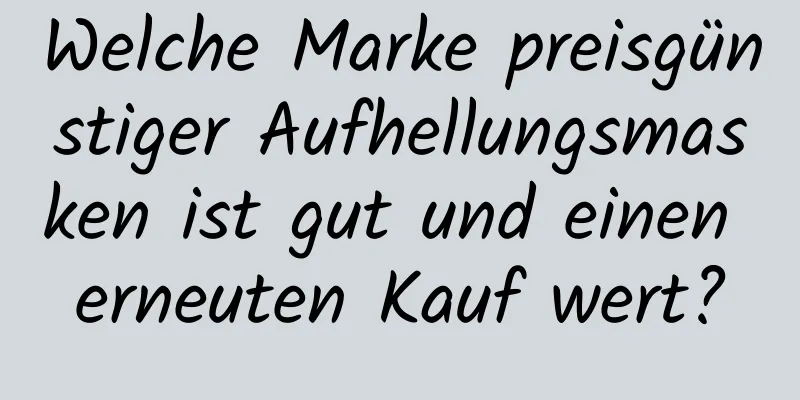 Welche Marke preisgünstiger Aufhellungsmasken ist gut und einen erneuten Kauf wert?