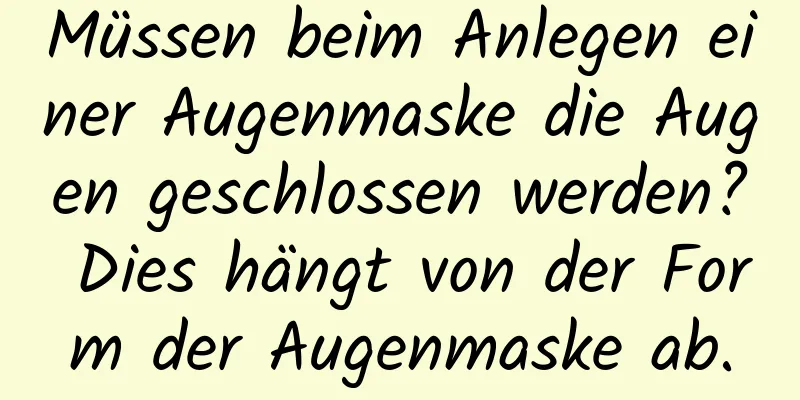 Müssen beim Anlegen einer Augenmaske die Augen geschlossen werden? Dies hängt von der Form der Augenmaske ab.