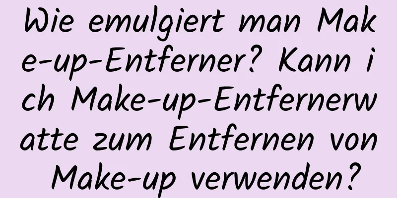 Wie emulgiert man Make-up-Entferner? Kann ich Make-up-Entfernerwatte zum Entfernen von Make-up verwenden?