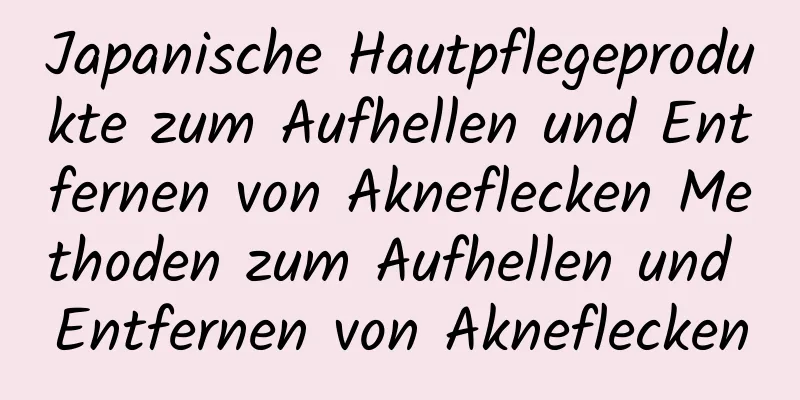 Japanische Hautpflegeprodukte zum Aufhellen und Entfernen von Akneflecken Methoden zum Aufhellen und Entfernen von Akneflecken