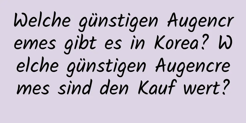 Welche günstigen Augencremes gibt es in Korea? Welche günstigen Augencremes sind den Kauf wert?