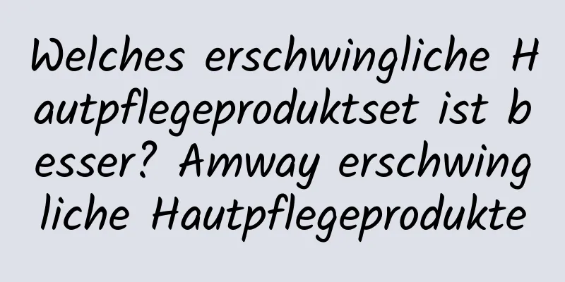 Welches erschwingliche Hautpflegeproduktset ist besser? Amway erschwingliche Hautpflegeprodukte