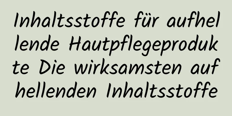 Inhaltsstoffe für aufhellende Hautpflegeprodukte Die wirksamsten aufhellenden Inhaltsstoffe