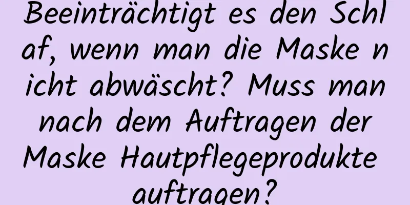 Beeinträchtigt es den Schlaf, wenn man die Maske nicht abwäscht? Muss man nach dem Auftragen der Maske Hautpflegeprodukte auftragen?