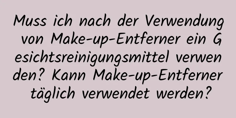 Muss ich nach der Verwendung von Make-up-Entferner ein Gesichtsreinigungsmittel verwenden? Kann Make-up-Entferner täglich verwendet werden?