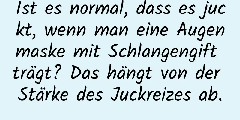Ist es normal, dass es juckt, wenn man eine Augenmaske mit Schlangengift trägt? Das hängt von der Stärke des Juckreizes ab.