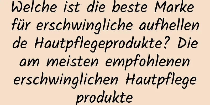 Welche ist die beste Marke für erschwingliche aufhellende Hautpflegeprodukte? Die am meisten empfohlenen erschwinglichen Hautpflegeprodukte