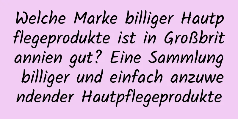 Welche Marke billiger Hautpflegeprodukte ist in Großbritannien gut? Eine Sammlung billiger und einfach anzuwendender Hautpflegeprodukte