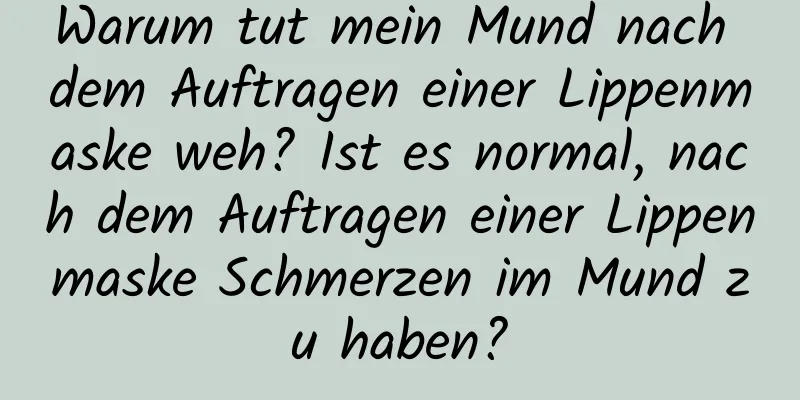 Warum tut mein Mund nach dem Auftragen einer Lippenmaske weh? Ist es normal, nach dem Auftragen einer Lippenmaske Schmerzen im Mund zu haben?
