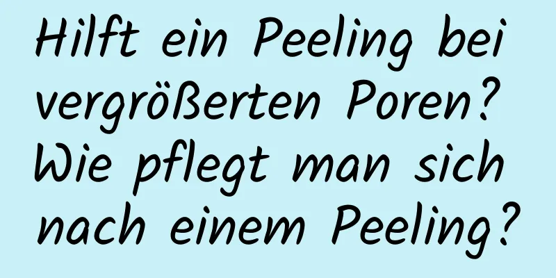 Hilft ein Peeling bei vergrößerten Poren? Wie pflegt man sich nach einem Peeling?
