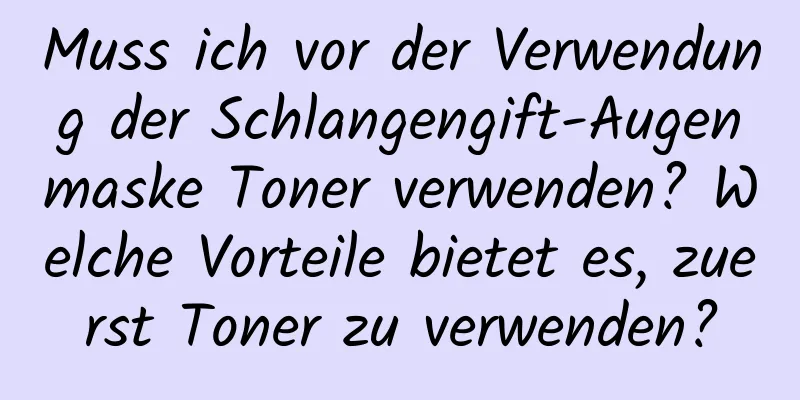 Muss ich vor der Verwendung der Schlangengift-Augenmaske Toner verwenden? Welche Vorteile bietet es, zuerst Toner zu verwenden?