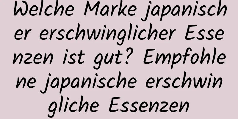 Welche Marke japanischer erschwinglicher Essenzen ist gut? Empfohlene japanische erschwingliche Essenzen