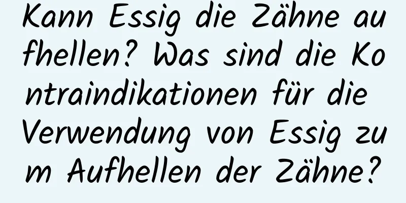 Kann Essig die Zähne aufhellen? Was sind die Kontraindikationen für die Verwendung von Essig zum Aufhellen der Zähne?