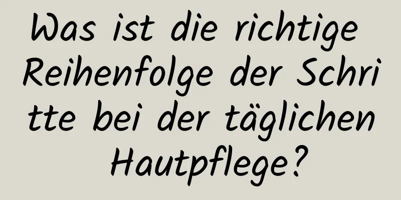 Was ist die richtige Reihenfolge der Schritte bei der täglichen Hautpflege?