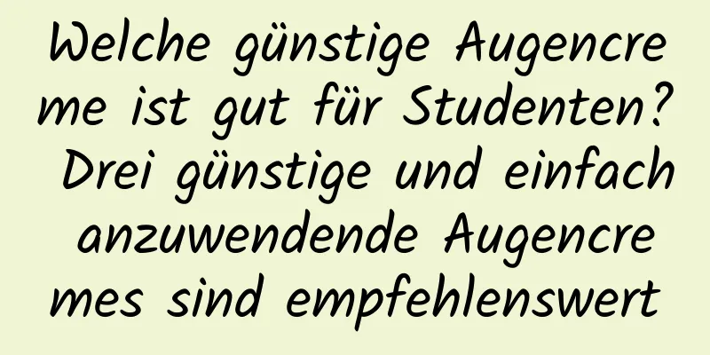 Welche günstige Augencreme ist gut für Studenten? Drei günstige und einfach anzuwendende Augencremes sind empfehlenswert