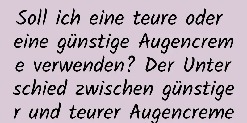Soll ich eine teure oder eine günstige Augencreme verwenden? Der Unterschied zwischen günstiger und teurer Augencreme