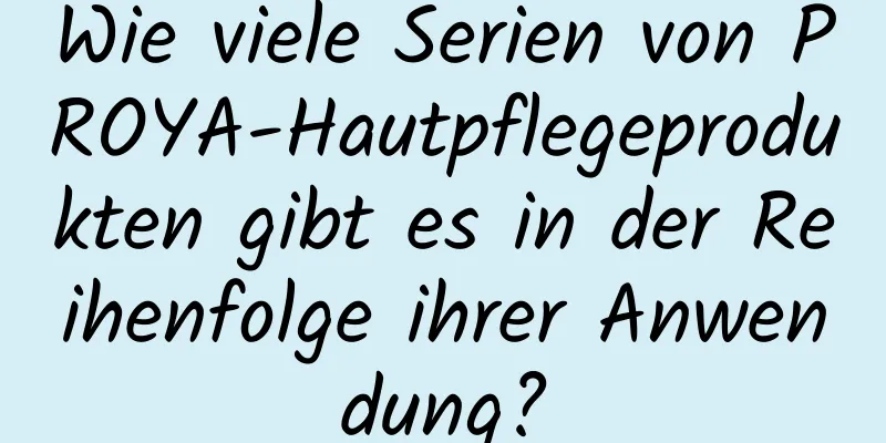 Wie viele Serien von PROYA-Hautpflegeprodukten gibt es in der Reihenfolge ihrer Anwendung?