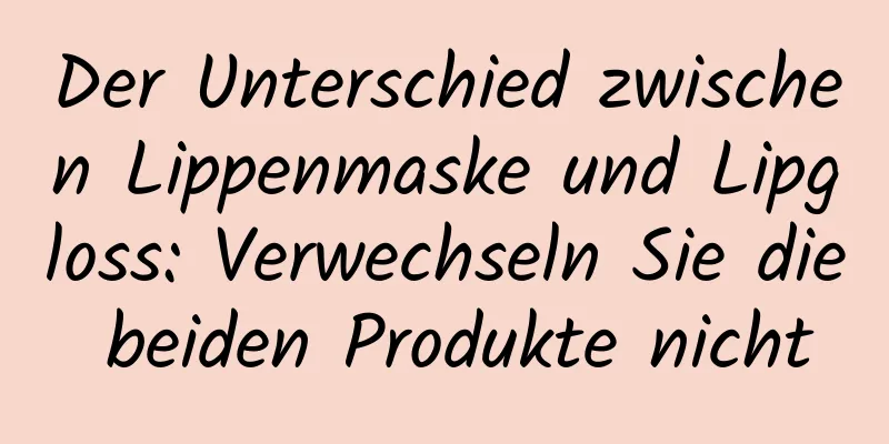Der Unterschied zwischen Lippenmaske und Lipgloss: Verwechseln Sie die beiden Produkte nicht