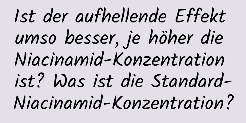 Ist der aufhellende Effekt umso besser, je höher die Niacinamid-Konzentration ist? Was ist die Standard-Niacinamid-Konzentration?