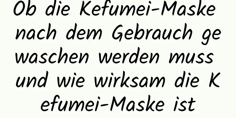 Ob die Kefumei-Maske nach dem Gebrauch gewaschen werden muss und wie wirksam die Kefumei-Maske ist