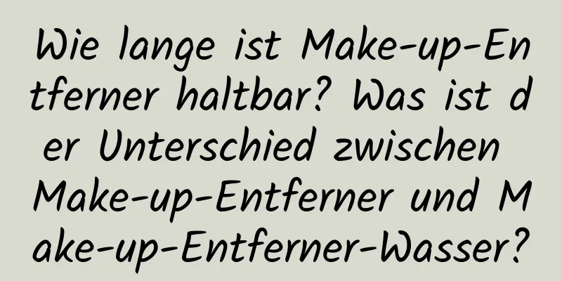 Wie lange ist Make-up-Entferner haltbar? Was ist der Unterschied zwischen Make-up-Entferner und Make-up-Entferner-Wasser?