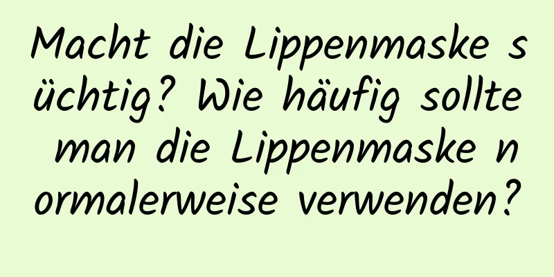 Macht die Lippenmaske süchtig? Wie häufig sollte man die Lippenmaske normalerweise verwenden?