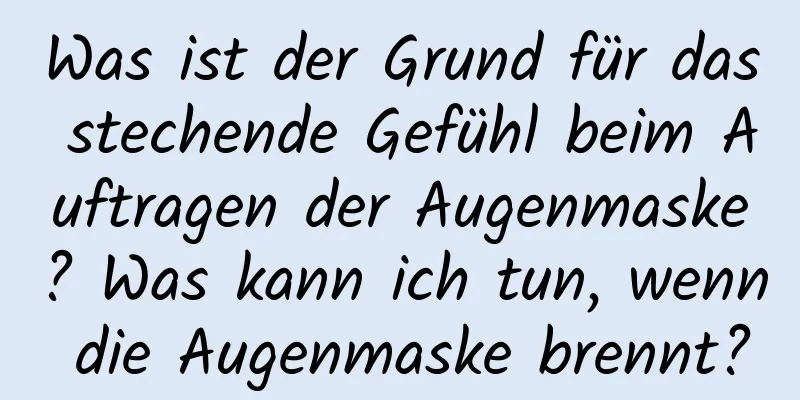 Was ist der Grund für das stechende Gefühl beim Auftragen der Augenmaske? Was kann ich tun, wenn die Augenmaske brennt?