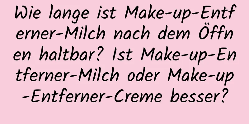 Wie lange ist Make-up-Entferner-Milch nach dem Öffnen haltbar? Ist Make-up-Entferner-Milch oder Make-up-Entferner-Creme besser?