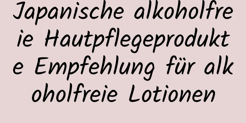 Japanische alkoholfreie Hautpflegeprodukte Empfehlung für alkoholfreie Lotionen