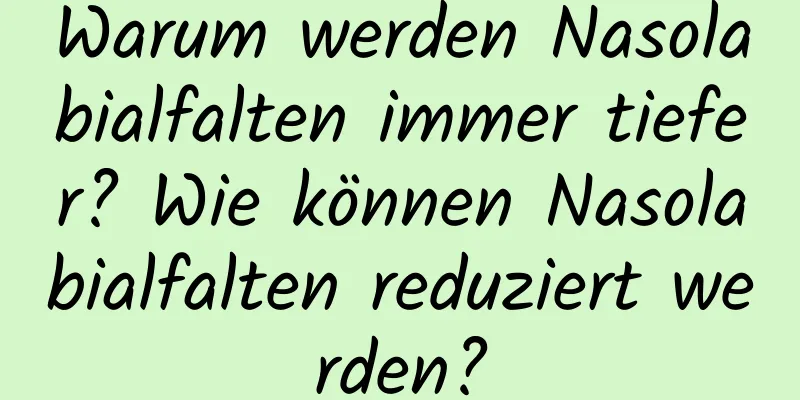 Warum werden Nasolabialfalten immer tiefer? Wie können Nasolabialfalten reduziert werden?