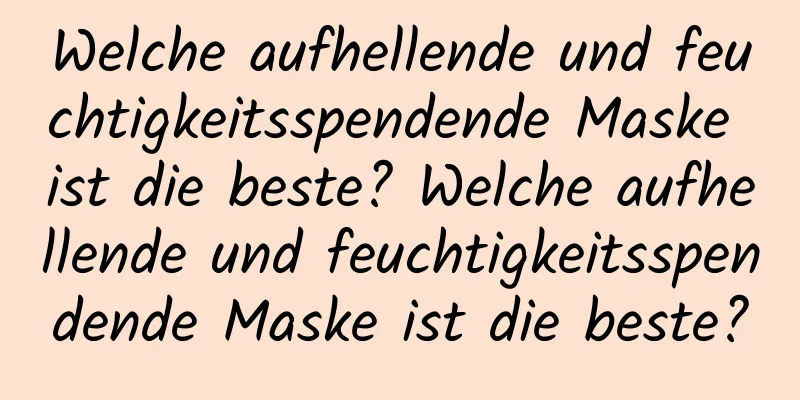 Welche aufhellende und feuchtigkeitsspendende Maske ist die beste? Welche aufhellende und feuchtigkeitsspendende Maske ist die beste?