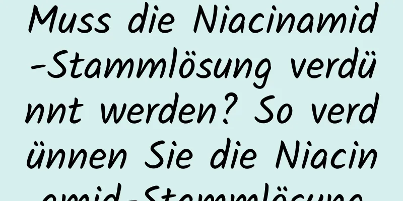 Muss die Niacinamid-Stammlösung verdünnt werden? So verdünnen Sie die Niacinamid-Stammlösung
