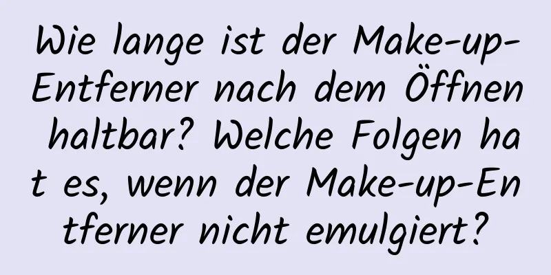 Wie lange ist der Make-up-Entferner nach dem Öffnen haltbar? Welche Folgen hat es, wenn der Make-up-Entferner nicht emulgiert?