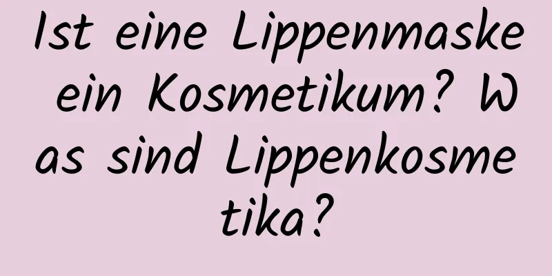 Ist eine Lippenmaske ein Kosmetikum? Was sind Lippenkosmetika?