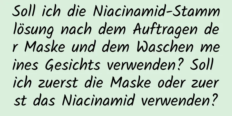 Soll ich die Niacinamid-Stammlösung nach dem Auftragen der Maske und dem Waschen meines Gesichts verwenden? Soll ich zuerst die Maske oder zuerst das Niacinamid verwenden?