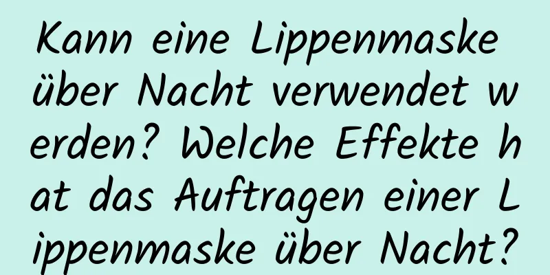 Kann eine Lippenmaske über Nacht verwendet werden? Welche Effekte hat das Auftragen einer Lippenmaske über Nacht?