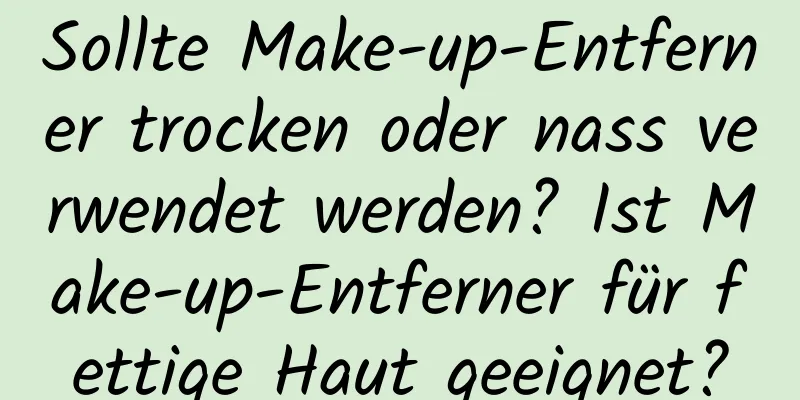 Sollte Make-up-Entferner trocken oder nass verwendet werden? Ist Make-up-Entferner für fettige Haut geeignet?