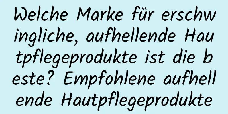 Welche Marke für erschwingliche, aufhellende Hautpflegeprodukte ist die beste? Empfohlene aufhellende Hautpflegeprodukte