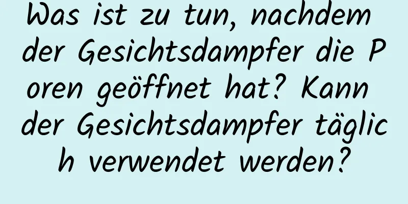 Was ist zu tun, nachdem der Gesichtsdampfer die Poren geöffnet hat? Kann der Gesichtsdampfer täglich verwendet werden?