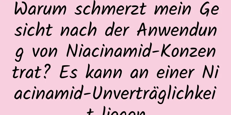 Warum schmerzt mein Gesicht nach der Anwendung von Niacinamid-Konzentrat? Es kann an einer Niacinamid-Unverträglichkeit liegen