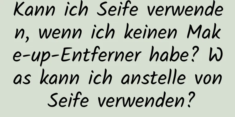 Kann ich Seife verwenden, wenn ich keinen Make-up-Entferner habe? Was kann ich anstelle von Seife verwenden?
