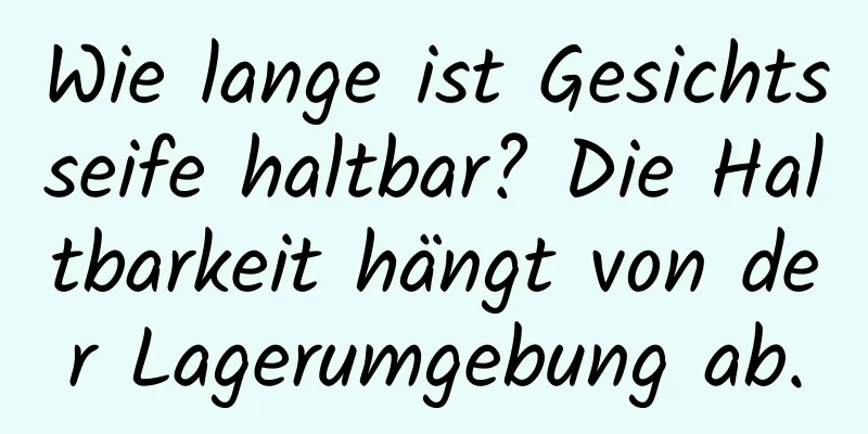 Wie lange ist Gesichtsseife haltbar? Die Haltbarkeit hängt von der Lagerumgebung ab.