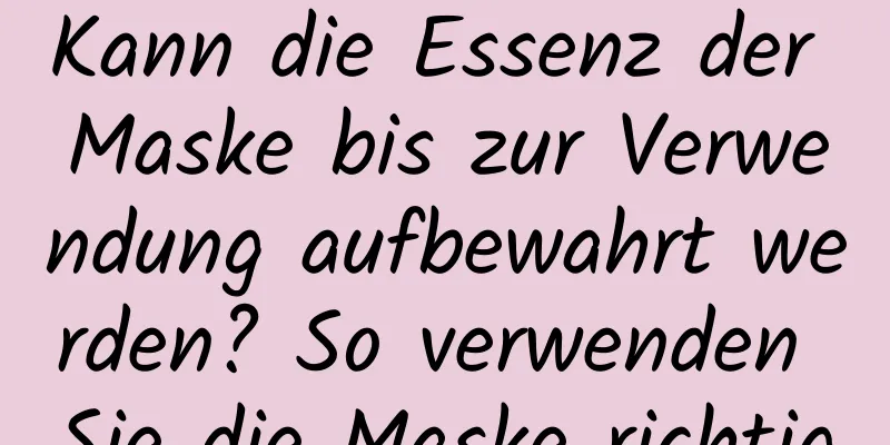 Kann die Essenz der Maske bis zur Verwendung aufbewahrt werden? So verwenden Sie die Maske richtig