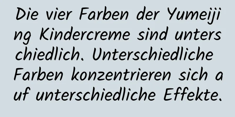 Die vier Farben der Yumeijing Kindercreme sind unterschiedlich. Unterschiedliche Farben konzentrieren sich auf unterschiedliche Effekte.