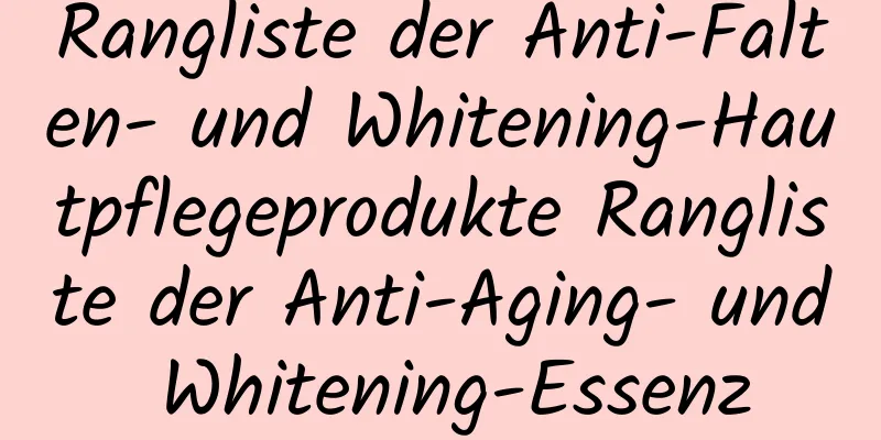 Rangliste der Anti-Falten- und Whitening-Hautpflegeprodukte Rangliste der Anti-Aging- und Whitening-Essenz