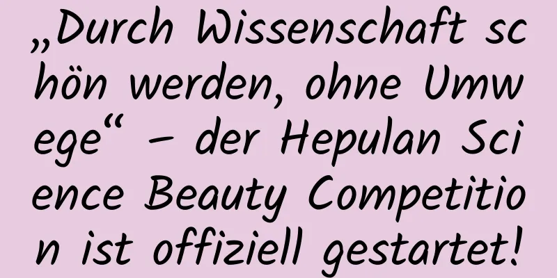 „Durch Wissenschaft schön werden, ohne Umwege“ – der Hepulan Science Beauty Competition ist offiziell gestartet!