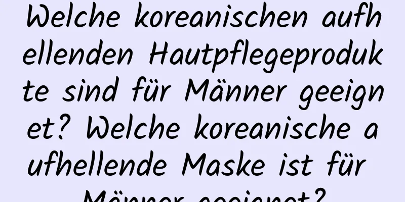 Welche koreanischen aufhellenden Hautpflegeprodukte sind für Männer geeignet? Welche koreanische aufhellende Maske ist für Männer geeignet?